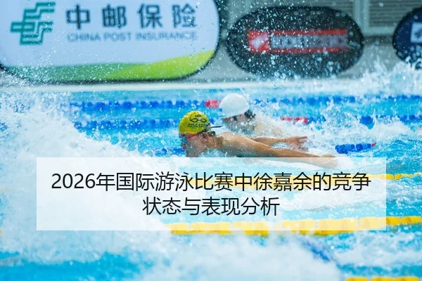 2026年国际游泳比赛中徐嘉余的竞争状态与表现分析