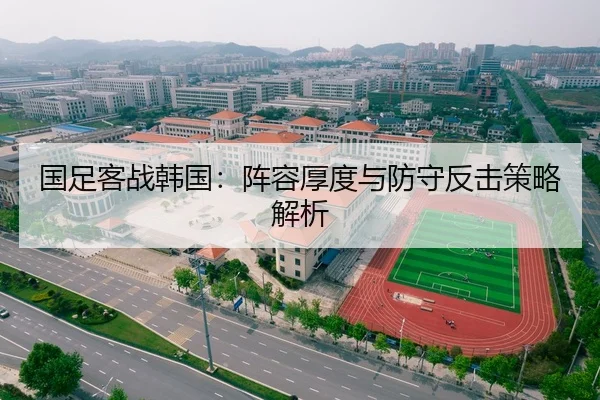 国足客战韩国：阵容厚度与防守反击策略解析