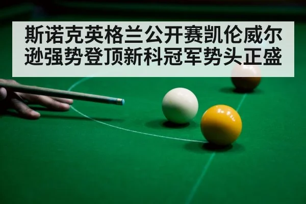 斯诺克英格兰公开赛凯伦威尔逊强势登顶新科冠军势头正盛
