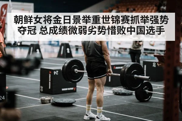 朝鲜女将金日景举重世锦赛抓举强势夺冠 总成绩微弱劣势惜败中国选手